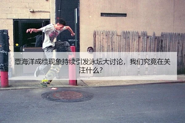 覃海洋成绩现象持续引发泳坛大讨论，我们究竟在关注什么？