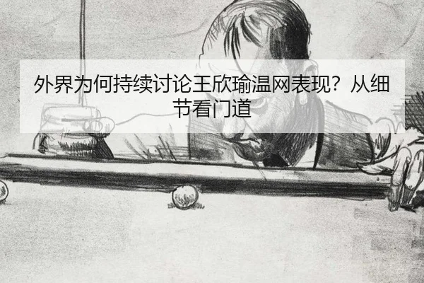 外界为何持续讨论王欣瑜温网表现？从细节看门道